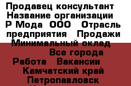 Продавец-консультант › Название организации ­ Р-Мода, ООО › Отрасль предприятия ­ Продажи › Минимальный оклад ­ 22 000 - Все города Работа » Вакансии   . Камчатский край,Петропавловск-Камчатский г.